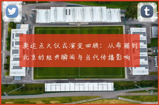 奥运点火仪式演变回顾：从希腊到北京的经典瞬间与当代传播影响