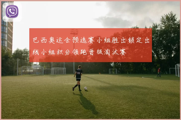 巴西奥运会预选赛小组胜出锁定出线小组积分领跑晋级淘汰赛