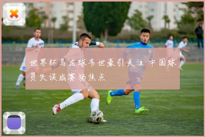 世界杯乌龙球韦世豪引关注 中国球员失误成赛场焦点
