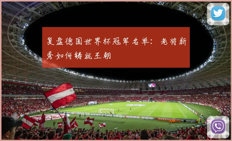 复盘德国世界杯冠军名单:老将新秀如何铸就王朝