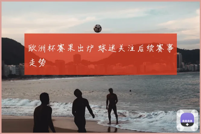 欧洲杯赛果出炉 球迷关注后续赛事走势