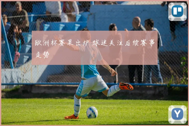 欧洲杯赛果出炉 球迷关注后续赛事走势