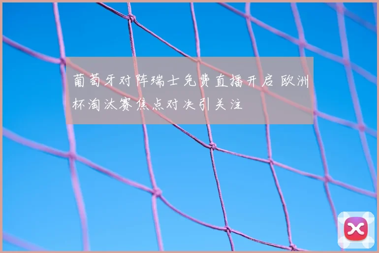 葡萄牙对阵瑞士免费直播开启 欧洲杯淘汰赛焦点对决引关注
