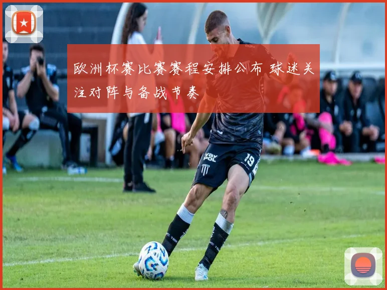 欧洲杯赛比赛赛程安排公布 球迷关注对阵与备战节奏