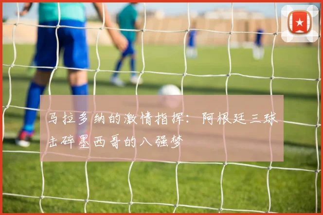 马拉多纳的激情指挥:阿根廷三球击碎墨西哥的八强梦