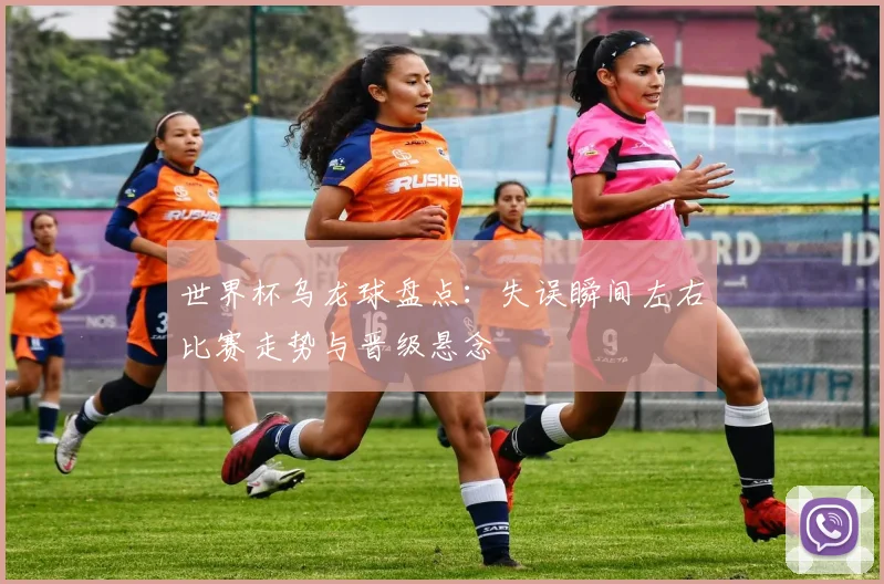 世界杯乌龙球盘点：失误瞬间左右比赛走势与晋级悬念