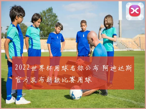 2022世界杯用球名称公布 阿迪达斯官方发布新款比赛用球