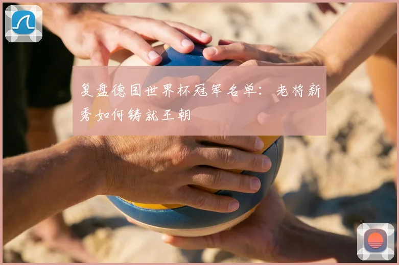 复盘德国世界杯冠军名单:老将新秀如何铸就王朝