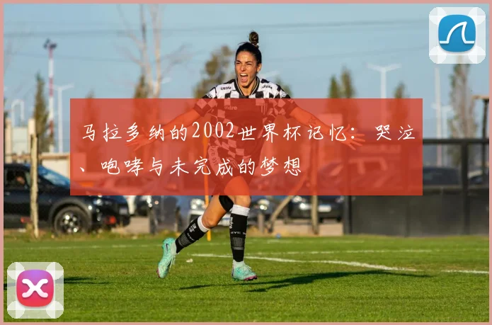 马拉多纳的2002世界杯记忆：哭泣、咆哮与未完成的梦想
