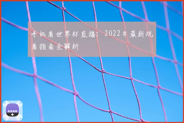 手机看世界杯直播:2022年最新观看指南全解析