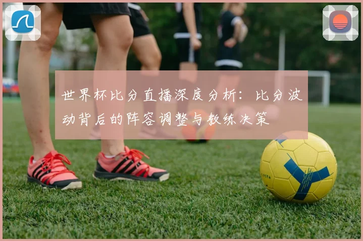 世界杯比分直播深度分析：比分波动背后的阵容调整与教练决策