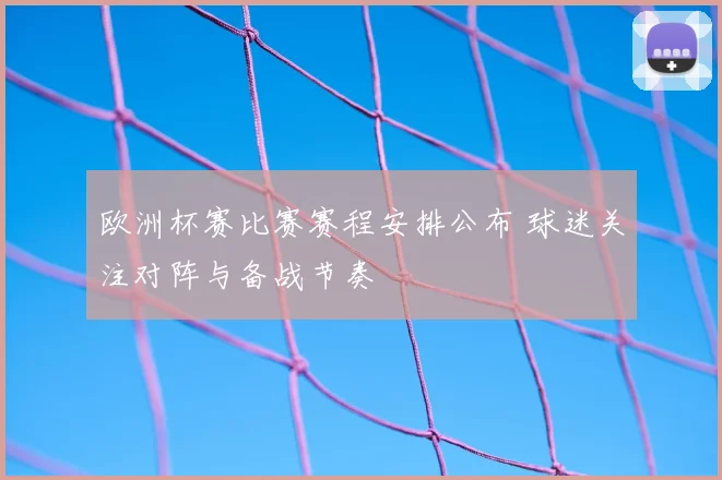 欧洲杯赛比赛赛程安排公布 球迷关注对阵与备战节奏