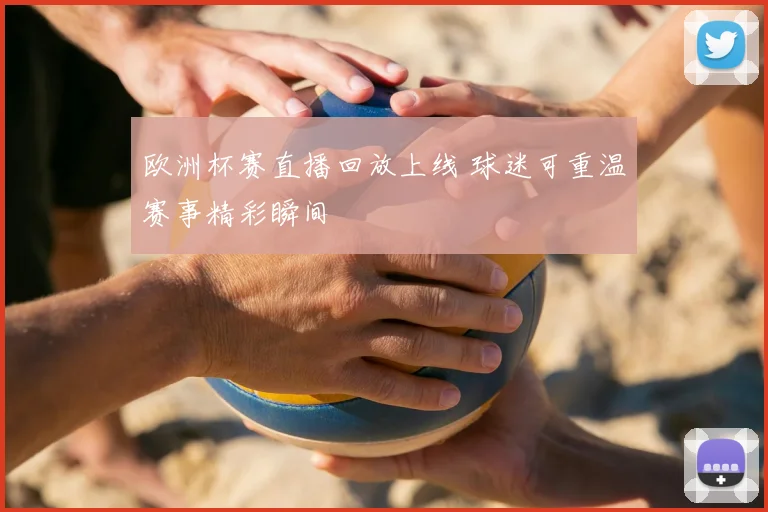 欧洲杯赛直播回放上线 球迷可重温赛事精彩瞬间