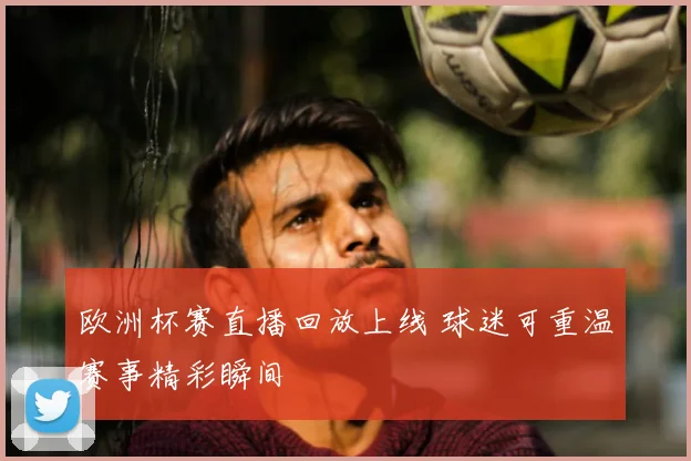 欧洲杯赛直播回放上线 球迷可重温赛事精彩瞬间