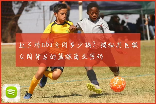 杜兰特nba合同多少钱？揭秘其巨额合同背后的篮球商业密码