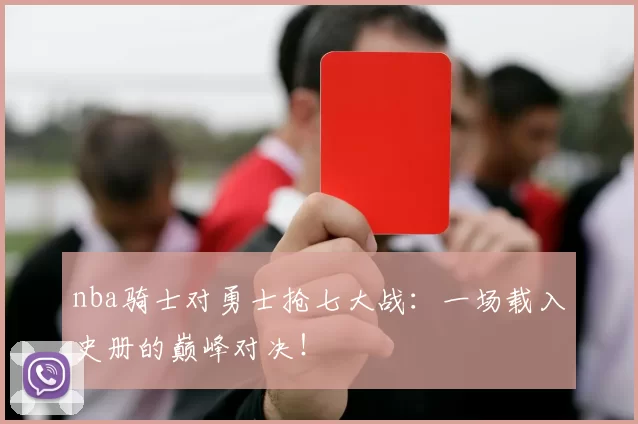 nba骑士对勇士抢七大战：一场载入史册的巅峰对决！