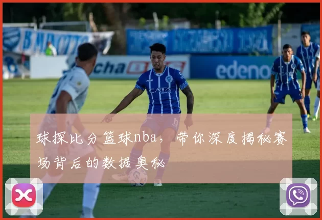球探比分篮球nba，带你深度揭秘赛场背后的数据奥秘