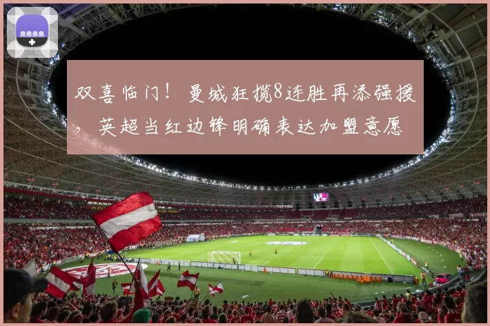 双喜临门！曼城狂揽8连胜再添强援，英超当红边锋明确表达加盟意愿_梅约_罗马诺_阿森纳