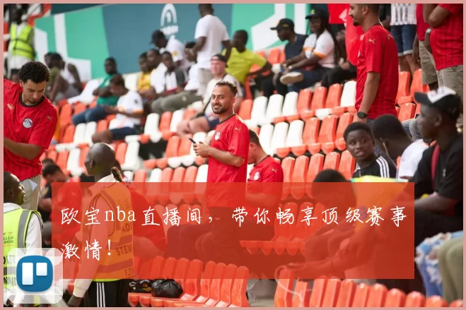 欧宝nba直播间，带你畅享顶级赛事激情！
