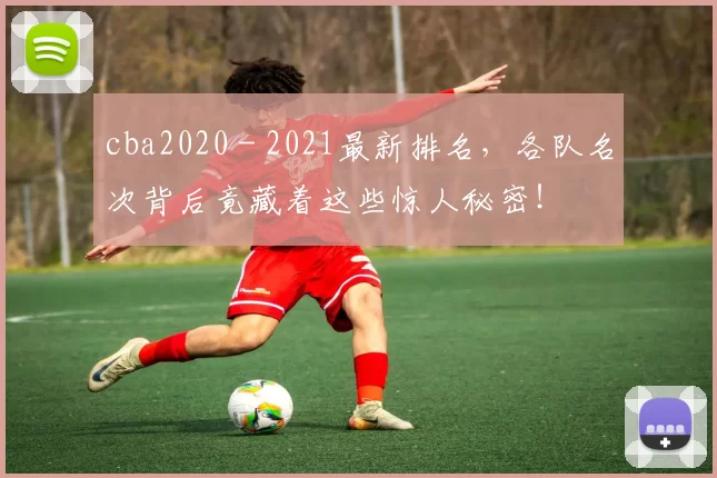 cba2020 - 2021最新排名，各队名次背后竟藏着这些惊人秘密！