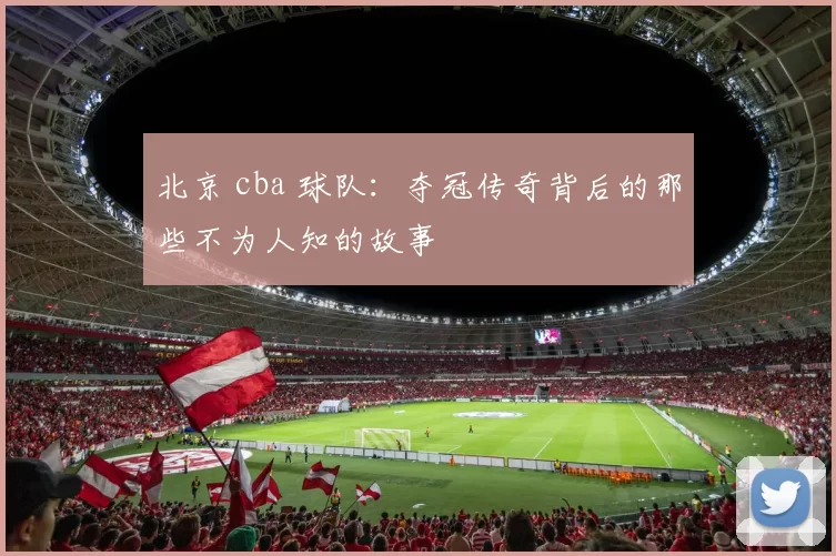 北京 cba 球队：夺冠传奇背后的那些不为人知的故事