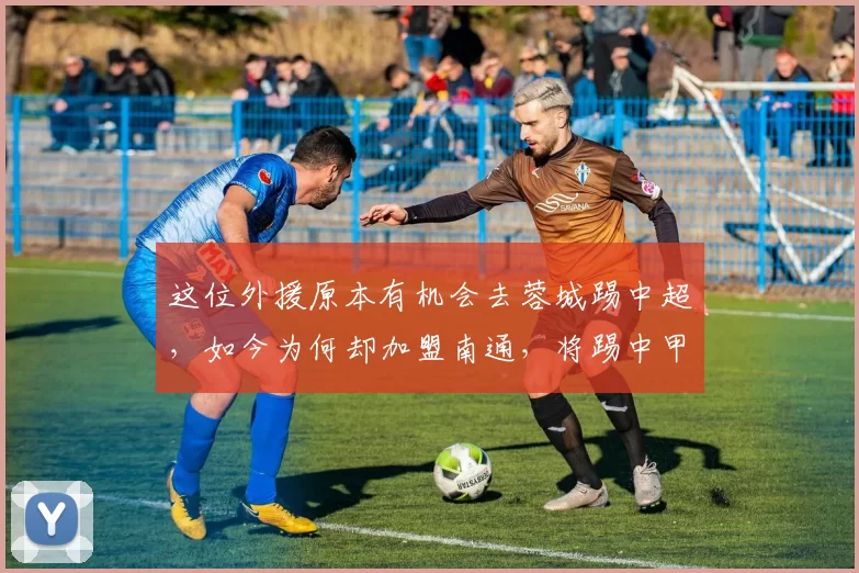 这位外援原本有机会去蓉城踢中超,如今为何却加盟南通,将踢中甲