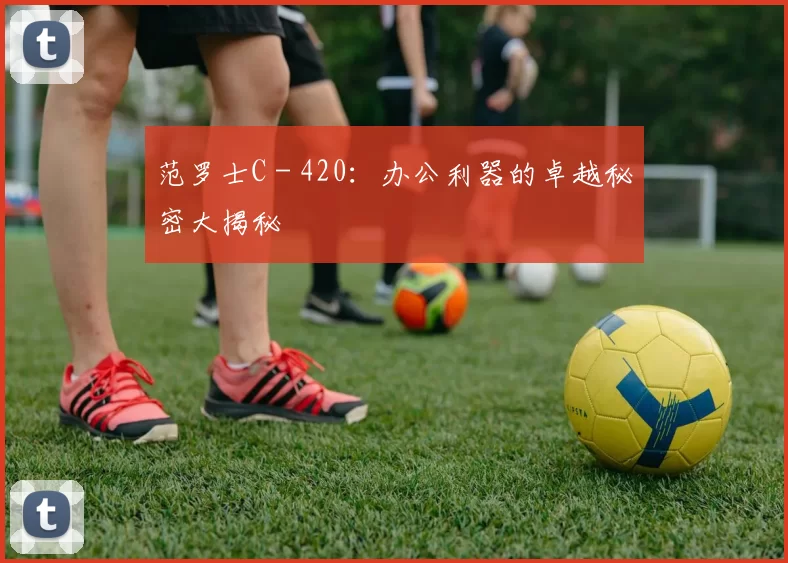 范罗士C - 420:办公利器的卓越秘密大揭秘