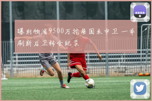 曝利物浦9500万挖角国米中卫 一举刷新后卫转会纪录