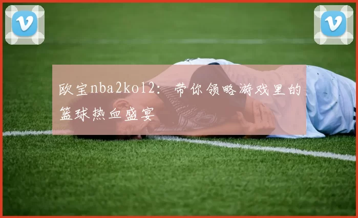 欧宝nba2kol2：带你领略游戏里的篮球热血盛宴