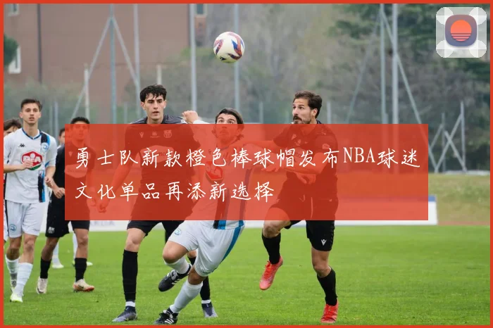 勇士队新款橙色棒球帽发布NBA球迷文化单品再添新选择
