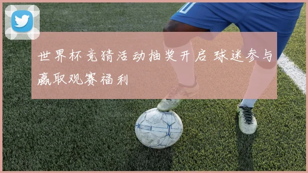 世界杯竞猜活动抽奖开启 球迷参与赢取观赛福利