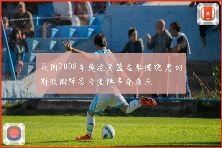 美国2008年奥运男篮名单揭晓 詹姆斯领衔阵容与金牌争夺看点