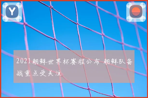 2021朝鲜世界杯赛程公布 朝鲜队备战重点受关注