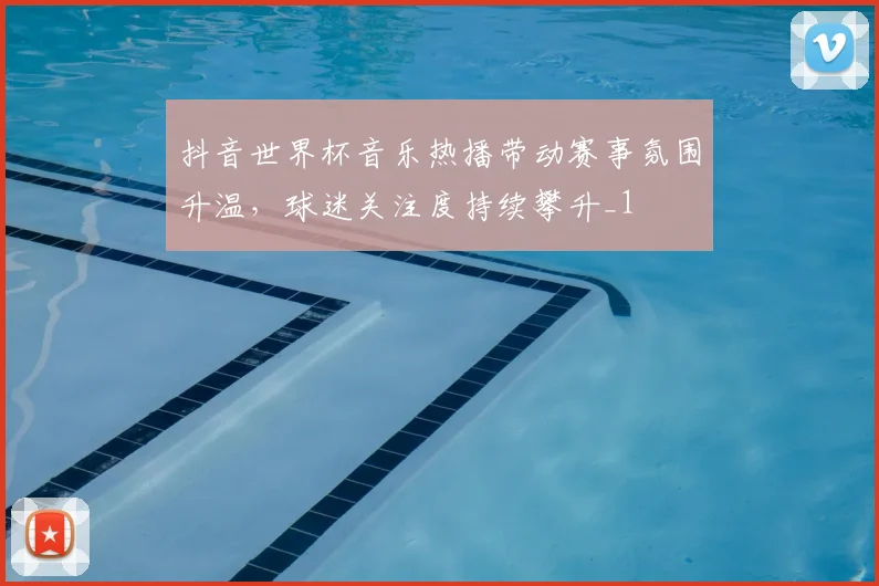 抖音世界杯音乐热播带动赛事氛围升温,球迷关注度持续攀升_1