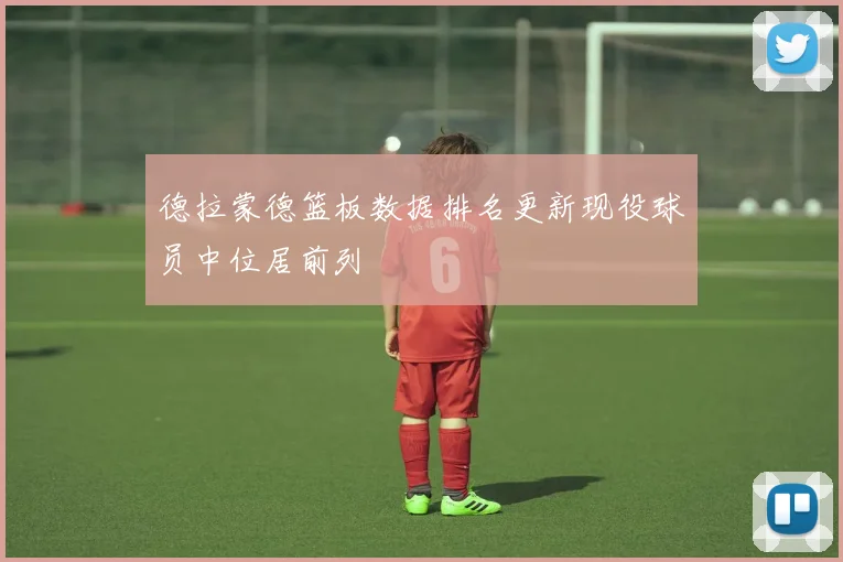 德拉蒙德篮板数据排名更新现役球员中位居前列