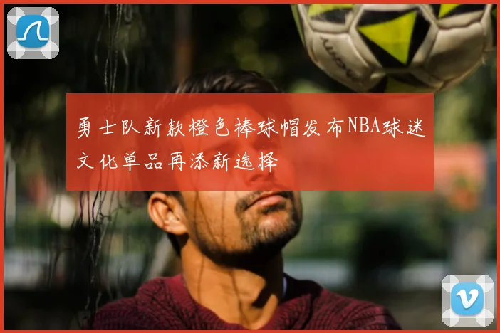 勇士队新款橙色棒球帽发布NBA球迷文化单品再添新选择