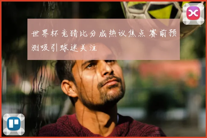 世界杯竞猜比分成热议焦点 赛前预测吸引球迷关注