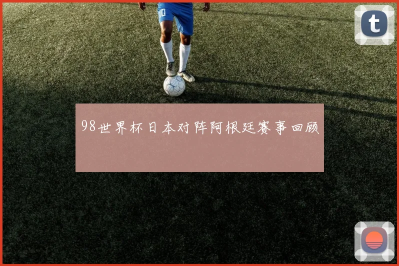 98世界杯日本对阵阿根廷赛事回顾