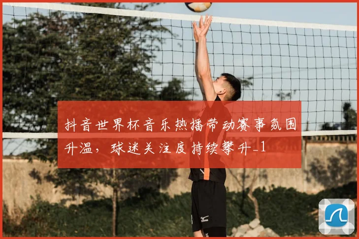 抖音世界杯音乐热播带动赛事氛围升温,球迷关注度持续攀升_1